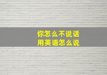 你怎么不说话 用英语怎么说